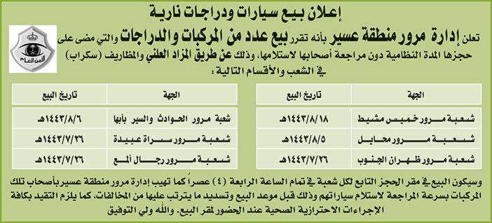 إدارة مرور منطقة عسير تقرر بيع عدد من المركبات والدراجات التي مضى على حجزها المدة النظامية دون مراجعة أصحابها لاستلامها وذلك عن طريق المزاد العلني والمظاريف (سكراب) في الشعب وأقسام : شعبة مرور خميس مشيط وشعبة مرور الحوادث والسير بأبها وشعبة مرور محايل وشعبة مرور سراة عبيدة وشعبة مرور ظهران الجنوب وشعبة مرور رجال ألمع 