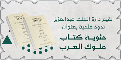 دارة الملك عبدالعزيز تحتفي بمئوية كتاب «ملوك العرب» 